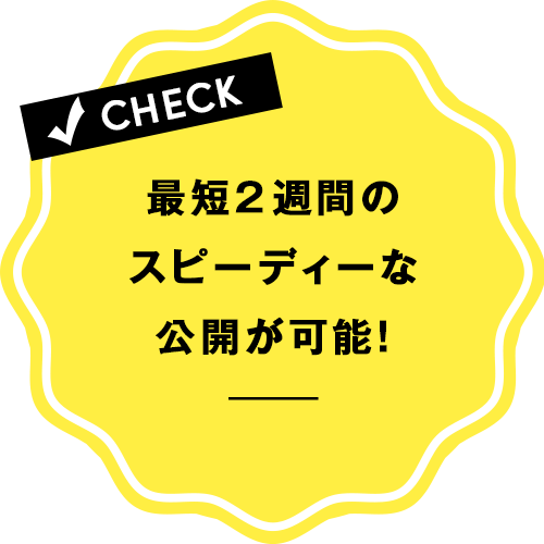 最短２週間のスピーディーな公開が可能！